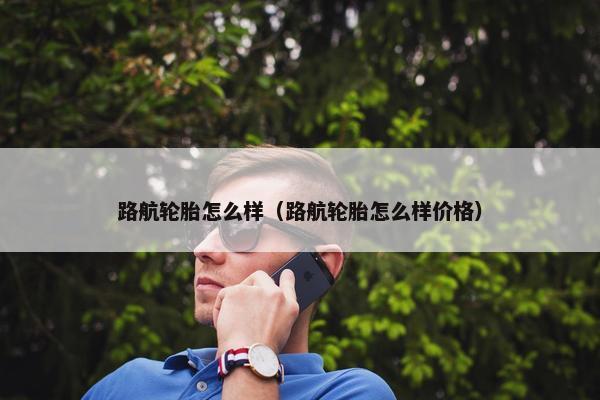 路航轮胎怎么样（路航轮胎怎么样价格）