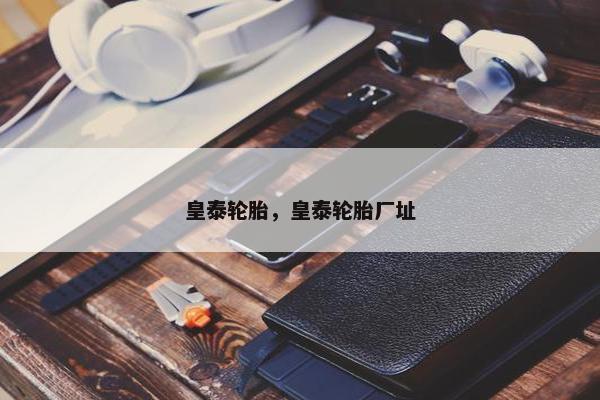 皇泰轮胎，皇泰轮胎厂址