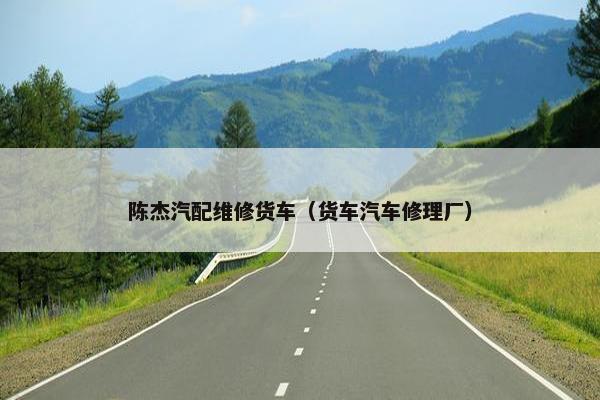 陈杰汽配维修货车（货车汽车修理厂）