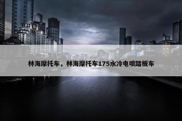 林海摩托车，林海摩托车175水冷电喷踏板车