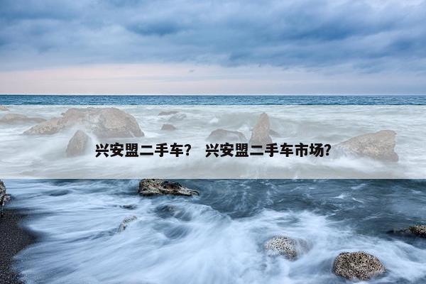 兴安盟二手车？ 兴安盟二手车市场？