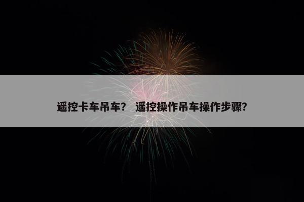 遥控卡车吊车？ 遥控操作吊车操作步骤？