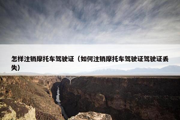 怎样注销摩托车驾驶证（如何注销摩托车驾驶证驾驶证丢失）