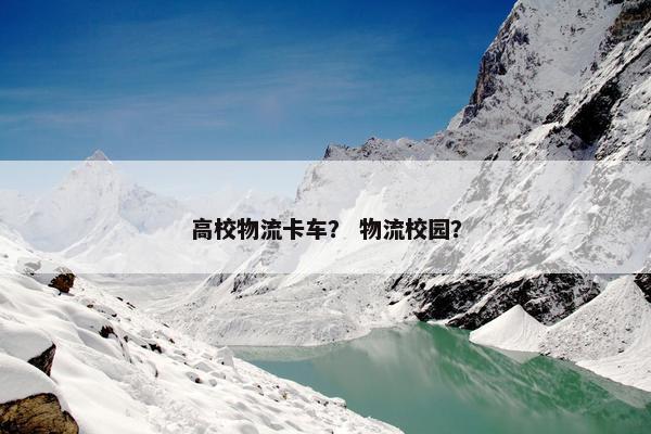 高校物流卡车？ 物流校园？