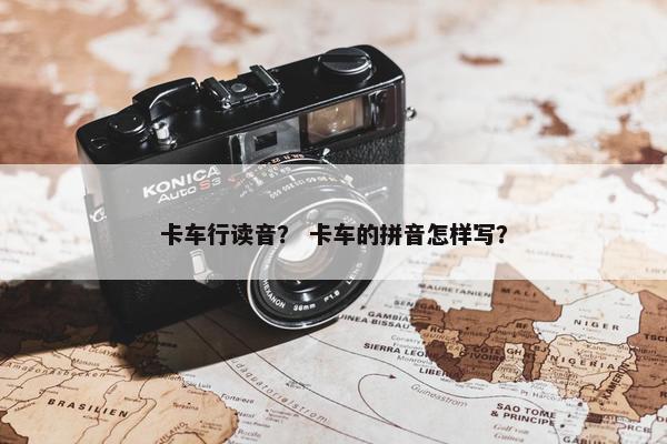 卡车行读音？ 卡车的拼音怎样写？