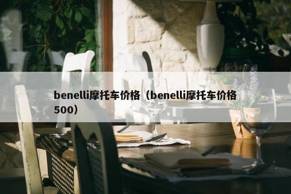 benelli摩托车价格（benelli摩托车价格500）
