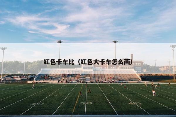 红色卡车比（红色大卡车怎么画）