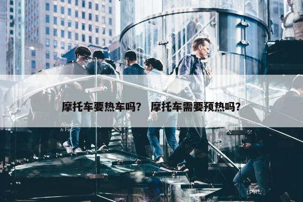 摩托车要热车吗？ 摩托车需要预热吗？