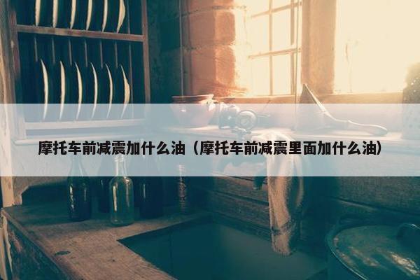 摩托车前减震加什么油（摩托车前减震里面加什么油）