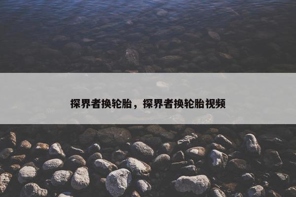 探界者换轮胎，探界者换轮胎视频