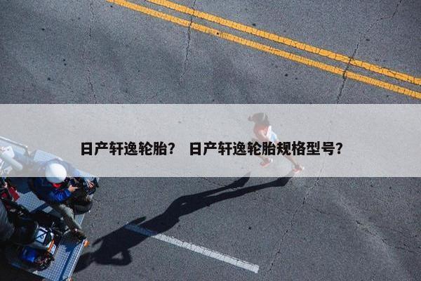 日产轩逸轮胎？ 日产轩逸轮胎规格型号？
