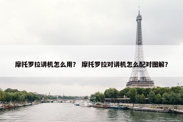 摩托罗拉讲机怎么用？ 摩托罗拉对讲机怎么配对图解？