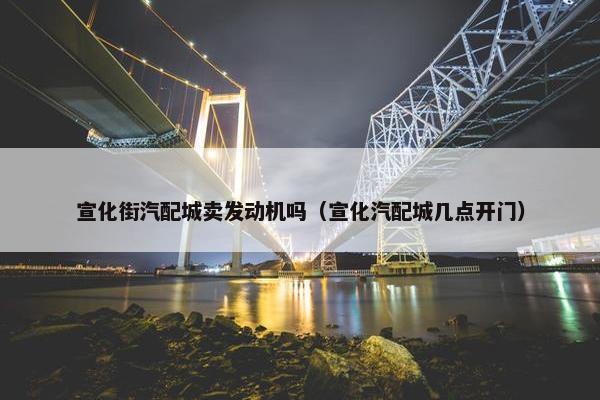 宣化街汽配城卖发动机吗（宣化汽配城几点开门）