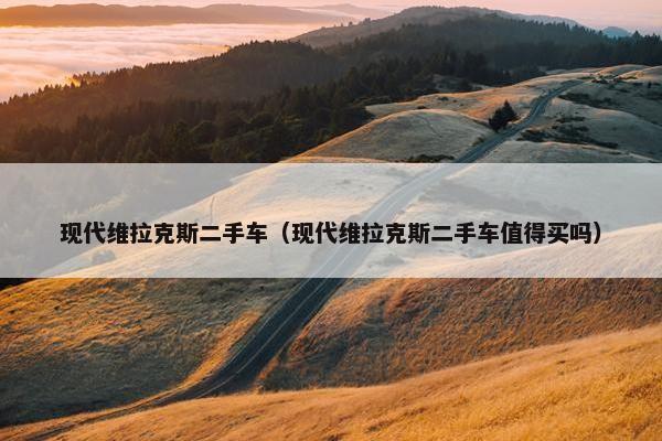 现代维拉克斯二手车（现代维拉克斯二手车值得买吗）