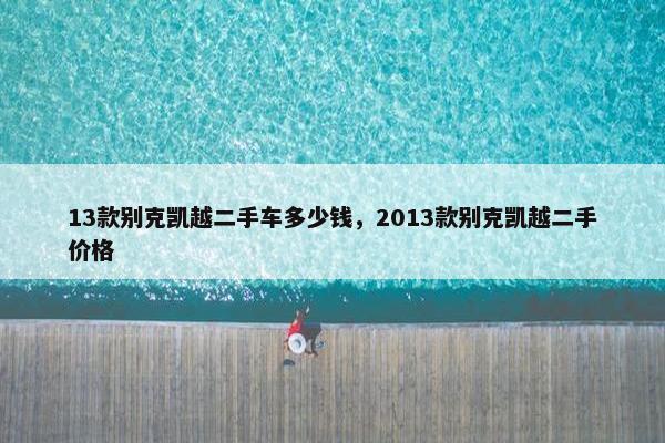 13款别克凯越二手车多少钱，2013款别克凯越二手价格