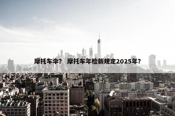 摩托车伞？ 摩托车年检新规定2025年？