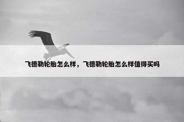飞德勒轮胎怎么样，飞德勒轮胎怎么样值得买吗