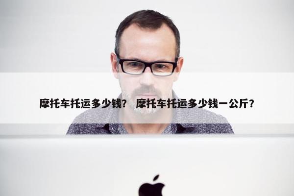 摩托车托运多少钱？ 摩托车托运多少钱一公斤？