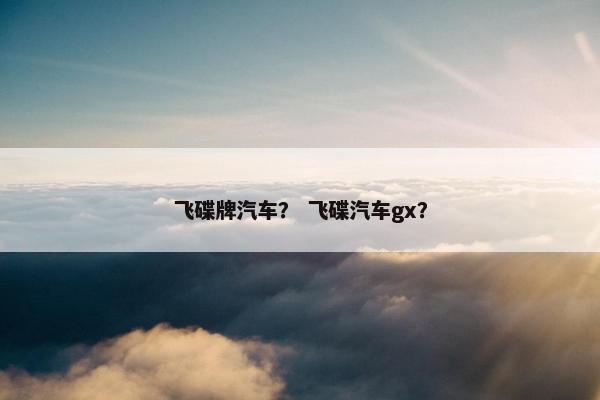 飞碟牌汽车？ 飞碟汽车gx？