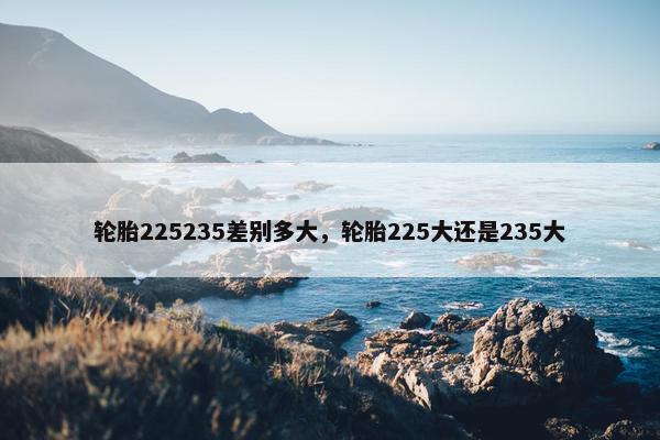 轮胎225235差别多大，轮胎225大还是235大