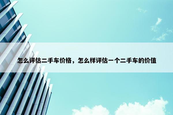 怎么评估二手车价格，怎么样评估一个二手车的价值