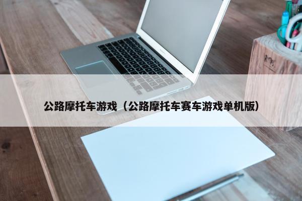 公路摩托车游戏（公路摩托车赛车游戏单机版）
