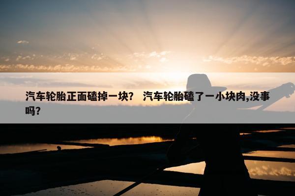 汽车轮胎正面磕掉一块？ 汽车轮胎磕了一小块肉,没事吗？