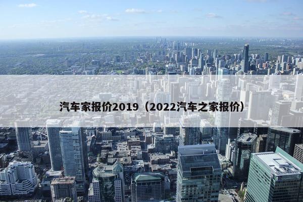 汽车家报价2019（2022汽车之家报价）