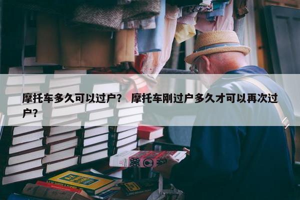 摩托车多久可以过户？ 摩托车刚过户多久才可以再次过户？