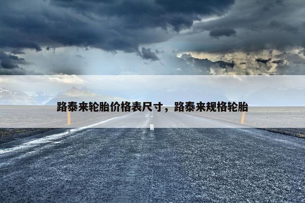 路泰来轮胎价格表尺寸，路泰来规格轮胎