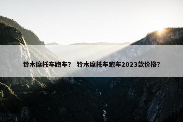 铃木摩托车跑车？ 铃木摩托车跑车2023款价格？