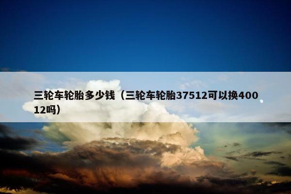 三轮车轮胎多少钱（三轮车轮胎37512可以换40012吗）