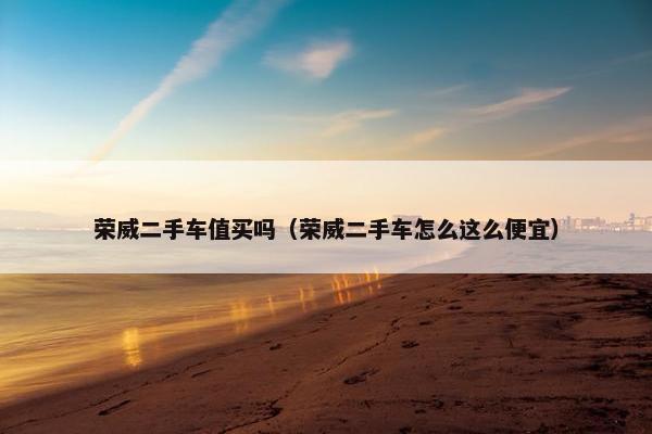 荣威二手车值买吗（荣威二手车怎么这么便宜）