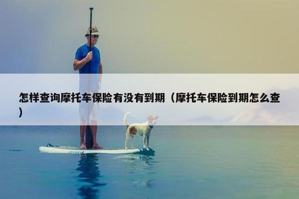 怎样查询摩托车保险有没有到期（摩托车保险到期怎么查）