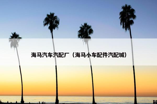 海马汽车汽配厂（海马小车配件汽配城）