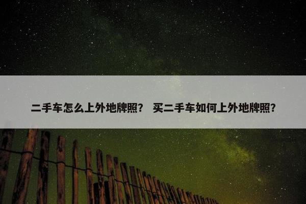 二手车怎么上外地牌照？ 买二手车如何上外地牌照？
