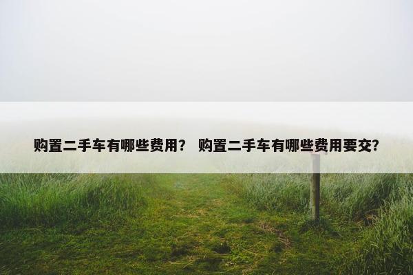购置二手车有哪些费用？ 购置二手车有哪些费用要交？