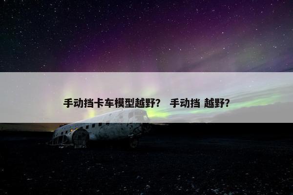 手动挡卡车模型越野？ 手动挡 越野？