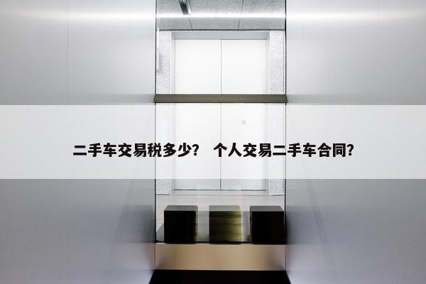 二手车交易税多少？ 个人交易二手车合同？