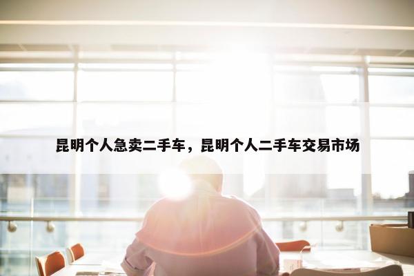 昆明个人急卖二手车，昆明个人二手车交易市场