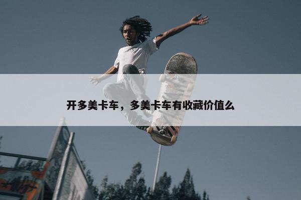 开多美卡车，多美卡车有收藏价值么