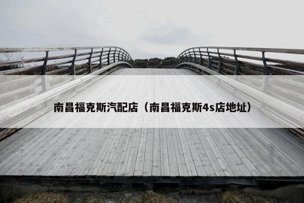 南昌福克斯汽配店（南昌福克斯4s店地址）