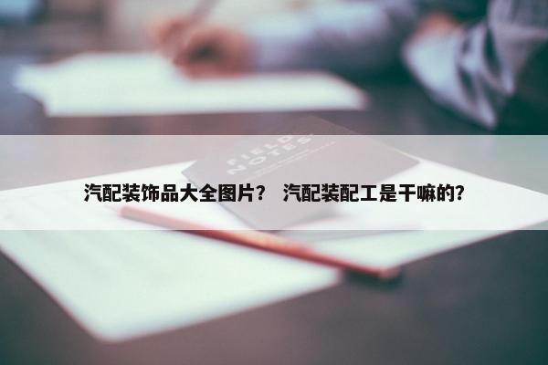 汽配装饰品大全图片？ 汽配装配工是干嘛的？