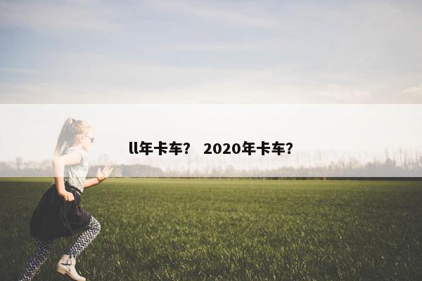 ll年卡车？ 2020年卡车？