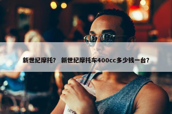 新世纪摩托？ 新世纪摩托车400cc多少钱一台？