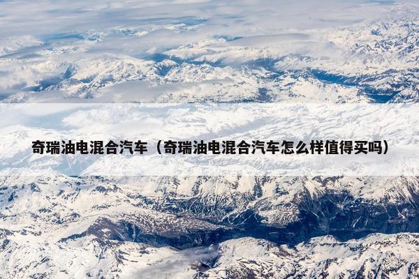 奇瑞油电混合汽车（奇瑞油电混合汽车怎么样值得买吗）