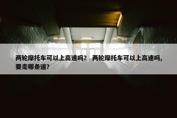 两轮摩托车可以上高速吗？ 两轮摩托车可以上高速吗,要走哪条道？
