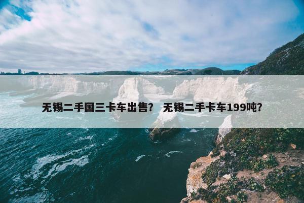 无锡二手国三卡车出售？ 无锡二手卡车199吨？