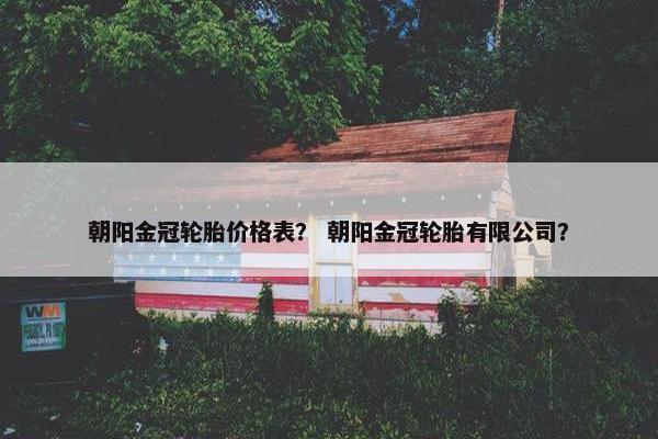 朝阳金冠轮胎价格表？ 朝阳金冠轮胎有限公司？