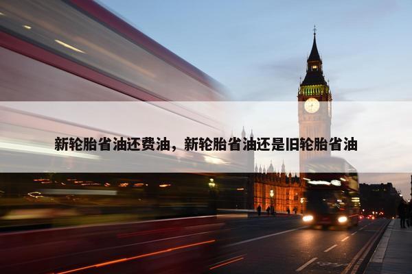 新轮胎省油还费油，新轮胎省油还是旧轮胎省油